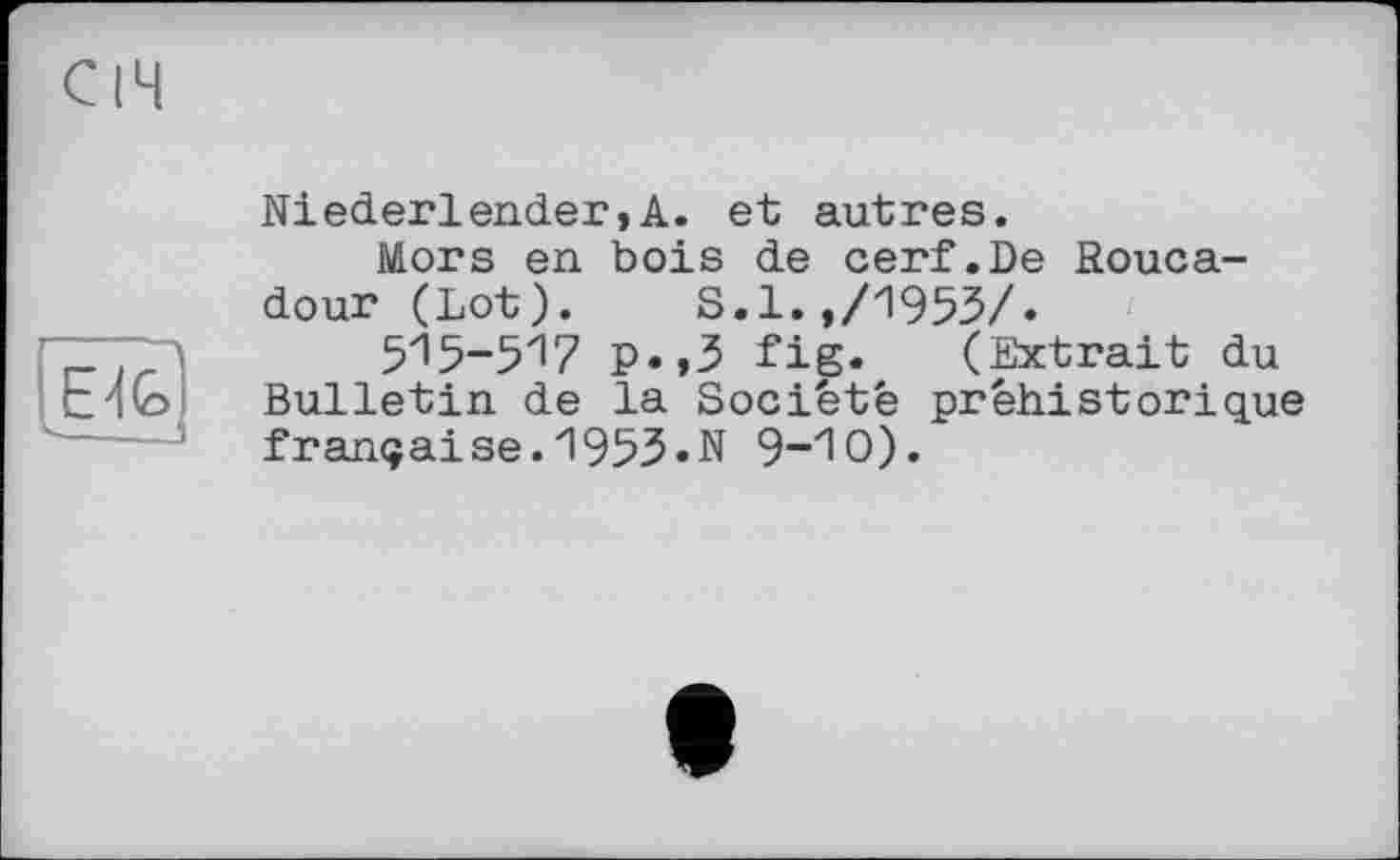 ﻿Niederlender,A. et autres.
Mors en bois de cerf.De Rouca-dour (Lot). S.1.,/1953/.
515-517 p.,3 fig. (Extrait du Bulletin de la Société préhistorique française. 195З.N 9-Ю).